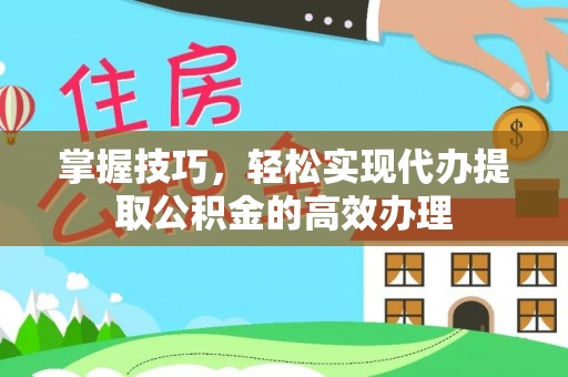 龙井掌握技巧，轻松实现代办提取公积金的高效办理