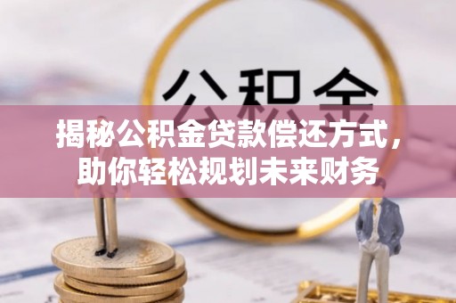 龙井揭秘公积金贷款偿还方式，助你轻松规划未来财务