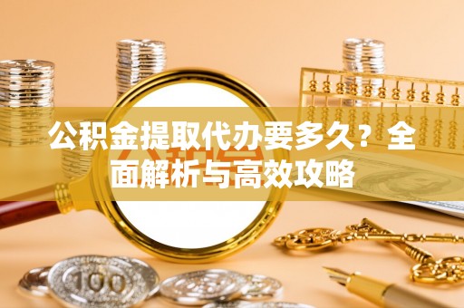龙井公积金提取代办要多久？全面解析与高效攻略