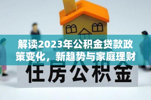 龙井解读2023年公积金贷款政策变化，新趋势与家庭理财规划