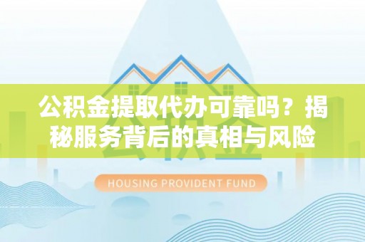 龙井公积金提取代办可靠吗？揭秘服务背后的真相与风险