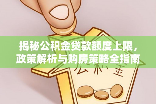 龙井揭秘公积金贷款额度上限，政策解析与购房策略全指南