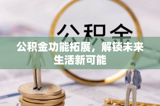龙井公积金功能拓展，解锁未来生活新可能