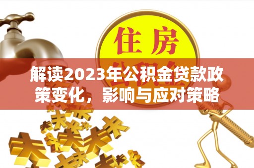 龙井解读2023年公积金贷款政策变化，影响与应对策略