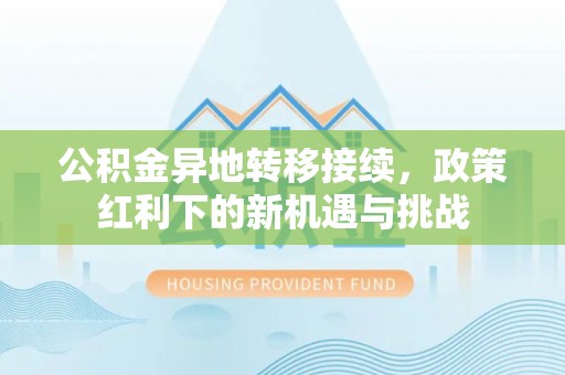 龙井公积金异地转移接续，政策红利下的新机遇与挑战