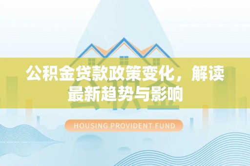 龙井公积金贷款政策变化，解读最新趋势与影响