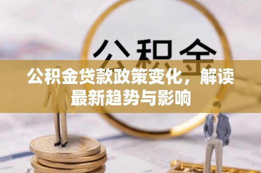 龙井公积金贷款政策变化，解读最新趋势与影响