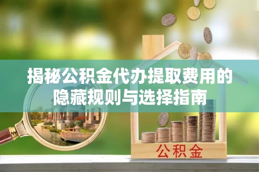 龙井揭秘公积金代办提取费用的隐藏规则与选择指南