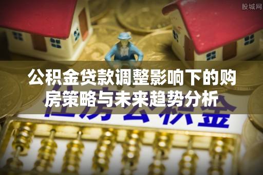龙井公积金贷款调整影响下的购房策略与未来趋势分析