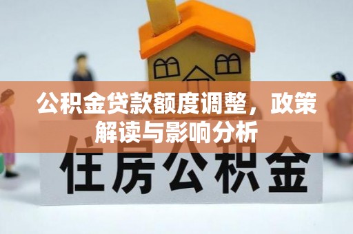 龙井公积金贷款额度调整，政策解读与影响分析