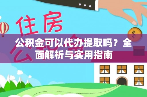 龙井公积金可以代办提取吗？全面解析与实用指南