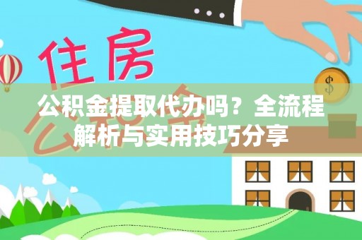 龙井公积金提取代办吗？全流程解析与实用技巧分享