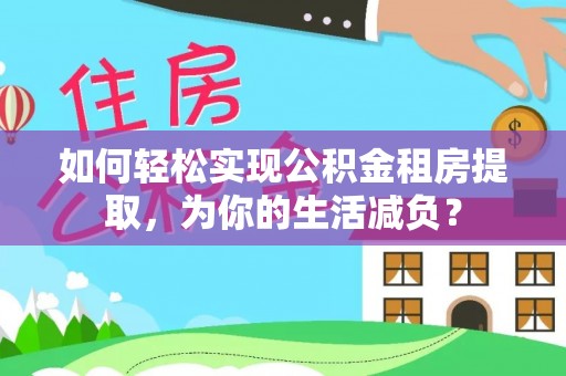 龙井如何轻松实现公积金租房提取，为你的生活减负？