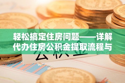 龙井轻松搞定住房问题——详解代办住房公积金提取流程与技巧