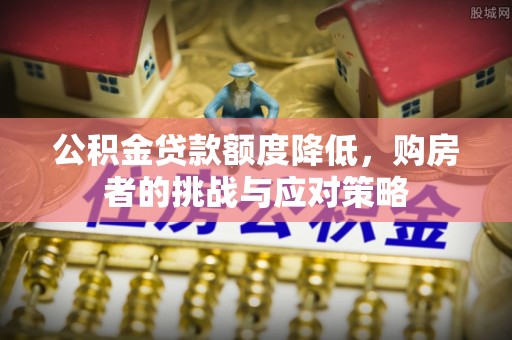 龙井公积金贷款额度降低，购房者的挑战与应对策略