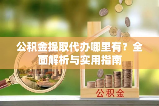 龙井公积金提取代办哪里有？全面解析与实用指南