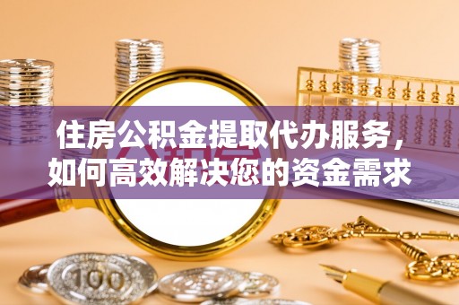 龙井住房公积金提取代办服务，如何高效解决您的资金需求