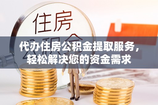 龙井代办住房公积金提取服务，轻松解决您的资金需求