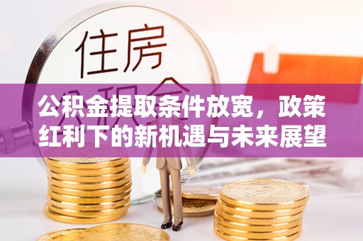 龙井公积金提取条件放宽，政策红利下的新机遇与未来展望