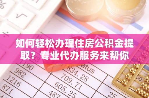 龙井如何轻松办理住房公积金提取？专业代办服务来帮你
