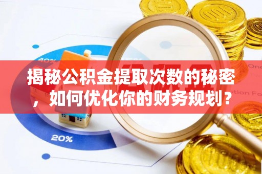 龙井揭秘公积金提取次数的秘密，如何优化你的财务规划？
