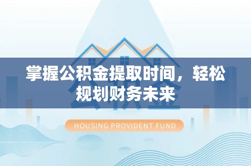 龙井掌握公积金提取时间，轻松规划财务未来