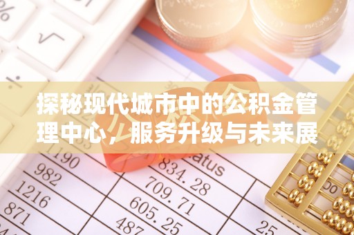 龙井探秘现代城市中的公积金管理中心，服务升级与未来展望