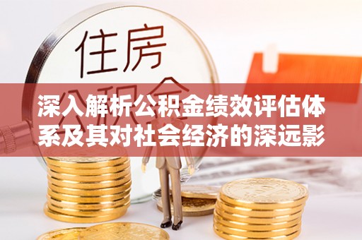 龙井深入解析公积金绩效评估体系及其对社会经济的深远影响