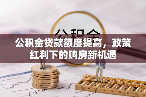 龙井公积金贷款额度提高，政策红利下的购房新机遇