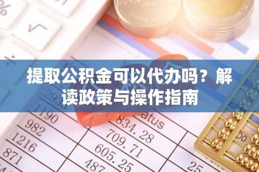龙井提取公积金可以代办吗？解读政策与操作指南