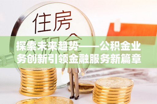 龙井探索未来趋势——公积金业务创新引领金融服务新篇章