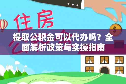 龙井提取公积金可以代办吗？全面解析政策与实操指南