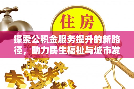 龙井探索公积金服务提升的新路径，助力民生福祉与城市发展