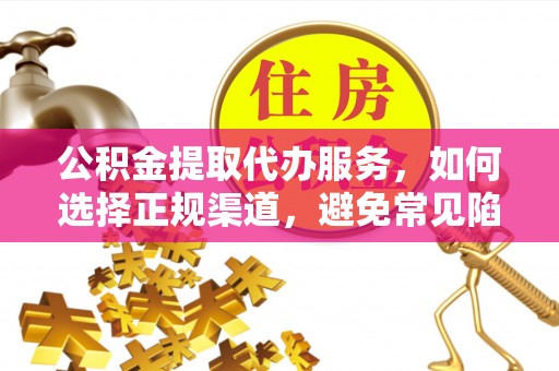 龙井公积金提取代办服务，如何选择正规渠道，避免常见陷阱