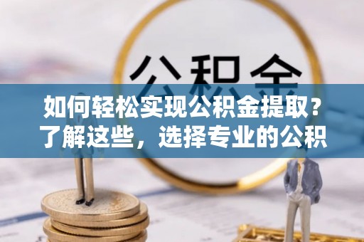 龙井如何轻松实现公积金提取？了解这些，选择专业的公积金提取代办服务