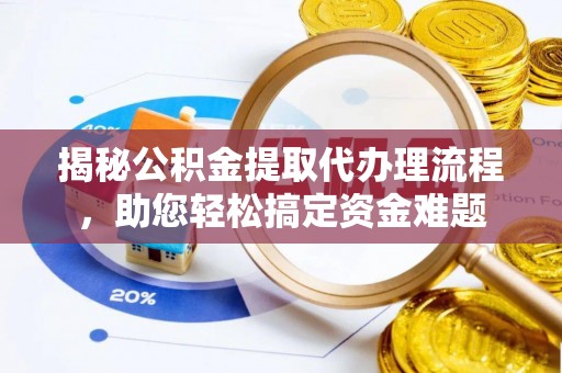 龙井揭秘公积金提取代办理流程，助您轻松搞定资金难题