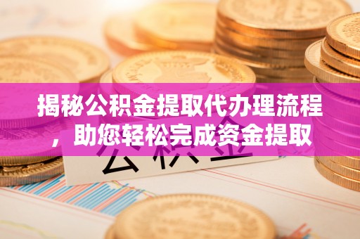 龙井揭秘公积金提取代办理流程，助您轻松完成资金提取