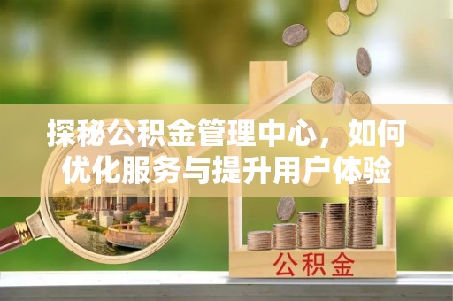 龙井探秘公积金管理中心，如何优化服务与提升用户体验