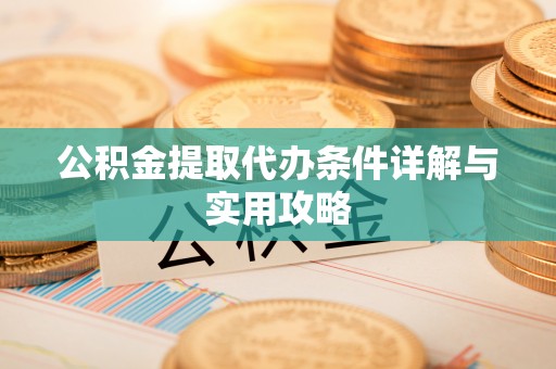 龙井公积金提取代办条件详解与实用攻略