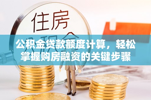 龙井公积金贷款额度计算，轻松掌握购房融资的关键步骤