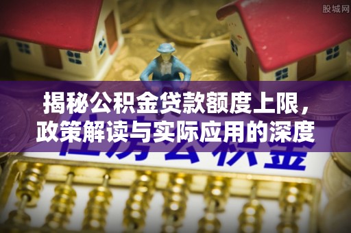 龙井揭秘公积金贷款额度上限，政策解读与实际应用的深度分析