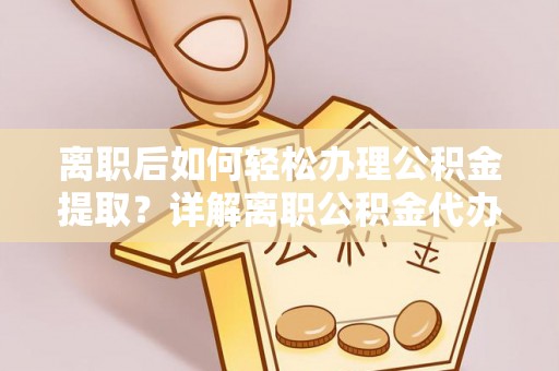 龙井离职后如何轻松办理公积金提取？详解离职公积金代办提取流程