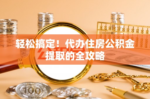 龙井轻松搞定！代办住房公积金提取的全攻略