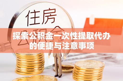 龙井探索公积金一次性提取代办的便捷与注意事项