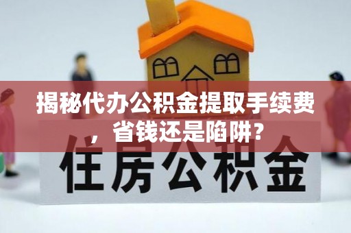龙井揭秘代办公积金提取手续费，省钱还是陷阱？