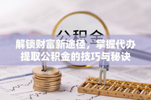 龙井解锁财富新途径，掌握代办提取公积金的技巧与秘诀