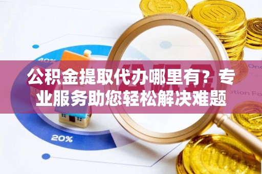 龙井公积金提取代办哪里有？专业服务助您轻松解决难题