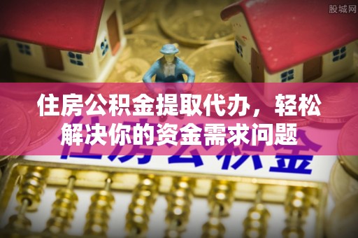 龙井住房公积金提取代办，轻松解决你的资金需求问题
