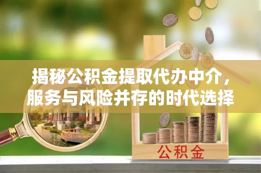 龙井揭秘公积金提取代办中介，服务与风险并存的时代选择