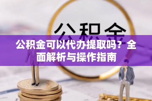 龙井公积金可以代办提取吗？全面解析与操作指南